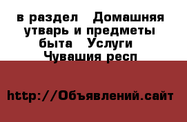  в раздел : Домашняя утварь и предметы быта » Услуги . Чувашия респ.